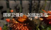 国家卫健委
：加强出生医学证明管理 医疗机构不得向未就诊人员开具医疗文书