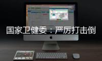 国家卫健委：严厉打击倒买倒卖�
	、伪造出生医学证明等违法犯罪行为