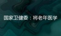 国家卫健委�：将老年医学人才纳入中央财政转移支付卫生健康紧缺人才的培养项目