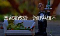 国家发改委：新鲜荔枝不但“长安”有，拉萨�、乌鲁木齐也不在话下