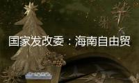 国家发改委
：海南自由贸易港政策制度框架初步建立