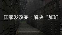 国家发改委：解决“加班文化”等痛点，不得违法延长劳动者工作时间