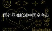 国外品牌抢滩中国空净市场，空气净化器十大排名出炉