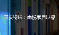 国庆特辑�：尚悦家居以品牌之名�，赴中国梦之约
