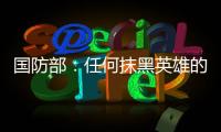 国防部	：任何抹黑英雄的行为都将受到法律的严惩