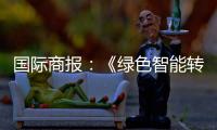国际商报：《绿色智能转型加速 出口规模再攀新高——中国装备筑基世界》