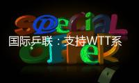 国际乒联�：支持WTT系列赛优化改革措施