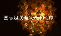 国际足联确认光州FC球员参赛资格合法，比赛不会被判负