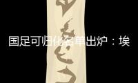 国足可归化名单出炉：埃神阿兰有望加入阵容