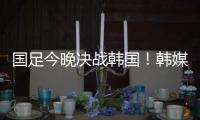 国足今晚决战韩国！韩媒讽中国队沮丧、颤抖
：又提一堆输球的理由