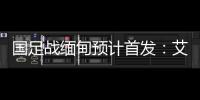 国足战缅甸预计首发：艾克森武磊搭档锋线