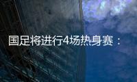 国足将进行4场热身赛
：对阵阿联酋和阿曼