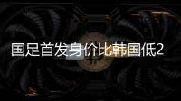 国足首发身价比韩国低277万欧	�，平均年龄年轻3.4岁