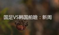 国足VS韩国前瞻：新周期首秀！已8年不胜+5连败0进球�，央视将直播