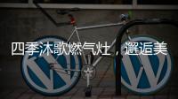 四季沐歌燃气灶
，邂逅美好生活的新开始