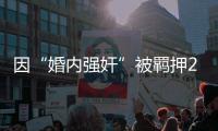 因“婚内强奸”被羁押285天
	，当事人申请国家赔偿