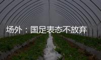 场外
：国足表态不放弃 傅Bo高声呼喊抬起头来
