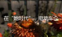 在“她时代”	
，电动车企业必须考虑女性消费者的喜好