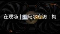在现场｜亚马尔专访：梅西是历史最佳之一 我目标就是夺得世界杯