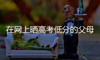 在网上晒高考低分的父母�：“我承认我家孩子不是很聪明”