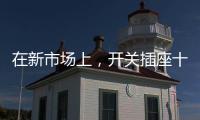 在新市场上，开关插座十大品牌企业用心打造产品