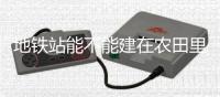 地铁站能不能建在农田里？