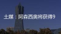 土媒：阿森西奥将获得900万欧年薪	，费内巴切已为其找好住所
