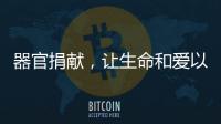 器官捐献，让生命和爱以另一种方式延续……