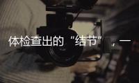 体检查出的“结节”，一定会发展为癌症吗？