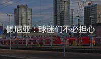 佩尼亚：球迷们不必担心我的伤病
，我的身体已100%恢复健康