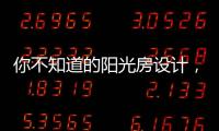 你不知道的阳光房设计�，它绝不是玻璃房建造那么简单