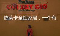 依莱卡全铝家居，一个有灵魂的全铝家居