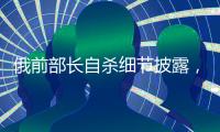 俄前部长自杀细节披露

，疑涉俄乌边境防御工事腐败