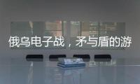 俄乌电子战�，矛与盾的游戏丨军事