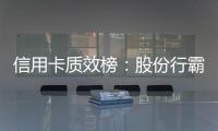 信用卡质效榜：股份行霸榜前四 城商行高度分化