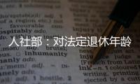 人社部：对法定退休年龄进行调整主要有三方面考虑