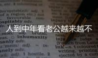 人到中年看老公越来越不顺眼
，怎么办
？看完分享，把我笑劈叉了！