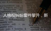 人格权纠纷案件攀升，新形势下人格权保护发力