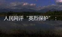 人民网评“英烈保护”：依法治理，不枉不纵
