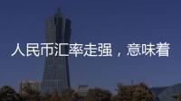 人民币汇率走强
	
，意味着什么�？