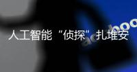 人工智能“侦探”扎堆安博会，“AI+安防”市场日益成熟