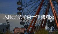 人贩子余华英一审被判死刑�，曾拐卖儿童11名