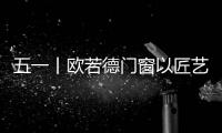 五一丨欧若德门窗以匠艺
、承匠心，向劳动者致敬！