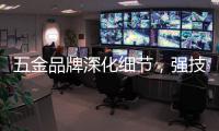 五金品牌深化细节
，强技术发展