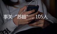 事关“苏超”，105人落网！