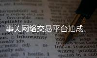事关网络交易平台抽成
、收会员费等，新规征求意见