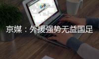 京媒
：外援强势无益国足发展 恒大总是抱怨无道理