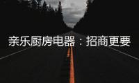 亲乐厨房电器：招商更要养商，全面赋能经销商