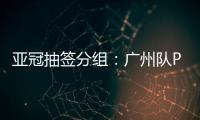 亚冠抽签分组
：广州队PK川崎 江苏战日本