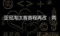 亚冠淘汰赛赛程再改
：两轮提前1天 决赛不变